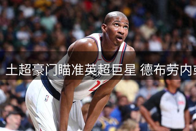 土超豪门瞄准英超巨星 德布劳内或成加拉塔萨雷夏窗重要拼图