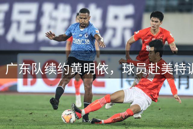 广东队续约黄明依，球员赴美特训提升实力