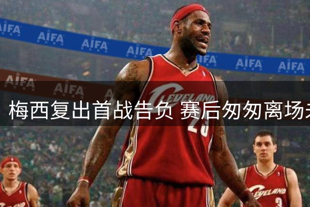 梅西复出首战告负 赛后匆匆离场未交换球衣
