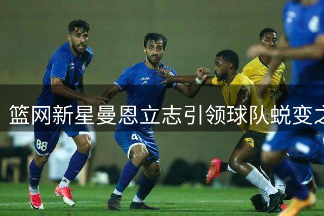 篮网新星曼恩立志引领球队蜕变之路