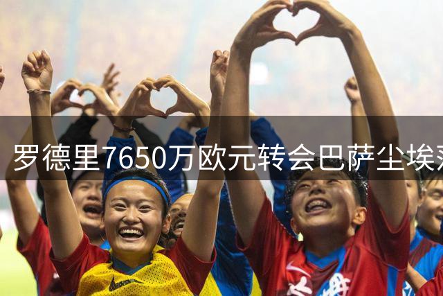 罗德里7650万欧元转会巴萨尘埃落定