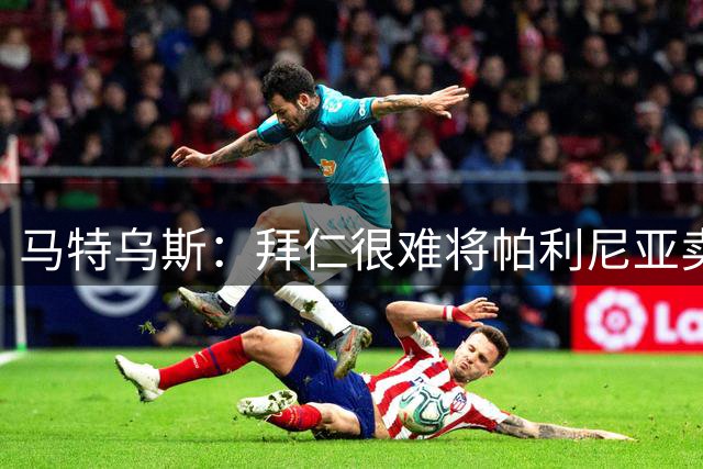 马特乌斯：拜仁很难将帕利尼亚卖到3000万欧，或许需要下调预期